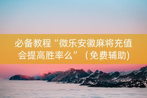 必备教程“微乐安徽麻将充值会提高胜率么”（免费辅助)