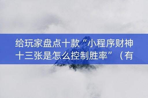 给玩家盘点十款“小程序财神十三张是怎么控制胜率”（有什么诀窍)