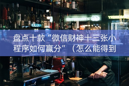 盘点十款“微信财神十三张小程序如何赢分”（怎么能得到好牌)