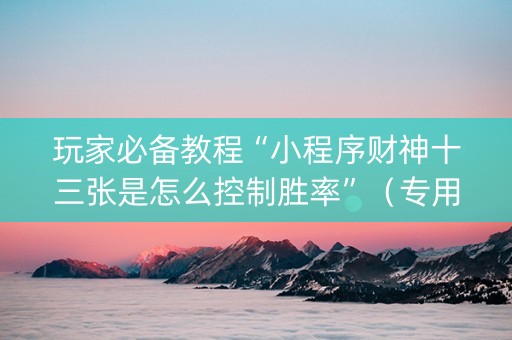 玩家必备教程“小程序财神十三张是怎么控制胜率”（专用神器下载)