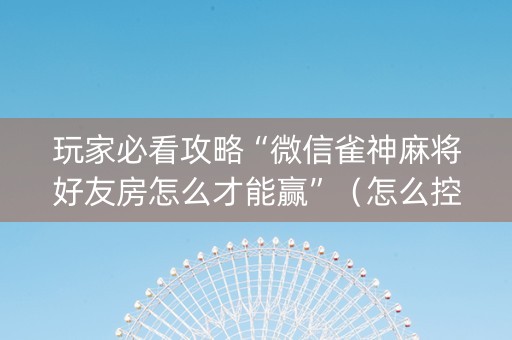 玩家必看攻略“微信雀神麻将好友房怎么才能赢”（怎么控制输赢)