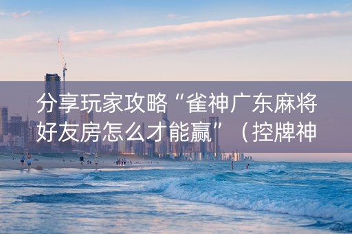 分享玩家攻略“雀神广东麻将好友房怎么才能赢”（控牌神器)