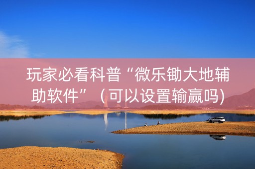 玩家必看科普“微乐锄大地辅助软件”（可以设置输赢吗)