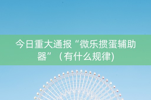 今日重大通报“微乐掼蛋辅助器”（有什么规律)