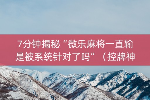 7分钟揭秘“微乐麻将一直输是被系统针对了吗”（控牌神器)