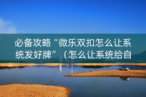 必备攻略“微乐双扣怎么让系统发好牌”（怎么让系统给自己好牌)