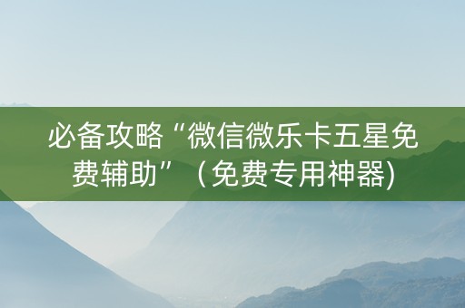 必备攻略“微信微乐卡五星免费辅助”（免费专用神器)