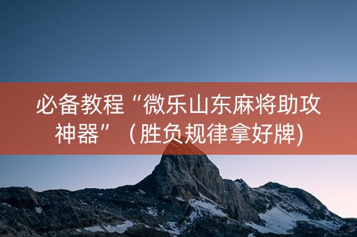 必备教程“微乐山东麻将助攻神器”（胜负规律拿好牌)