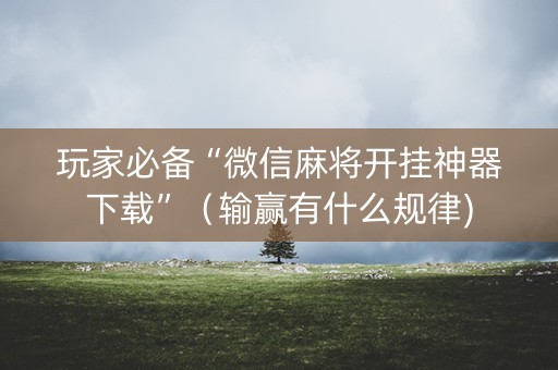 玩家必备“微信麻将开挂神器下载”（输赢有什么规律)