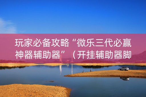 玩家必备攻略“微乐三代必赢神器辅助器”（开挂辅助器脚本)
