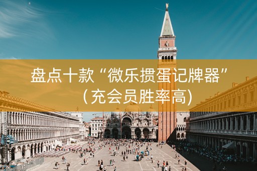 盘点十款“微乐掼蛋记牌器”（充会员胜率高)