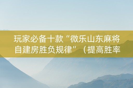 玩家必备十款“微乐山东麻将自建房胜负规律”（提高胜率技巧)