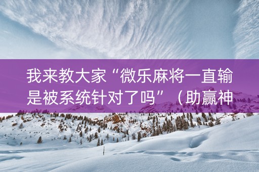 我来教大家“微乐麻将一直输是被系统针对了吗”（助赢神器购买)