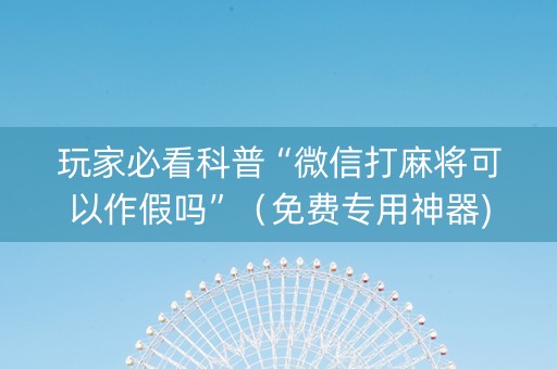 玩家必看科普“微信打麻将可以作假吗”（免费专用神器)