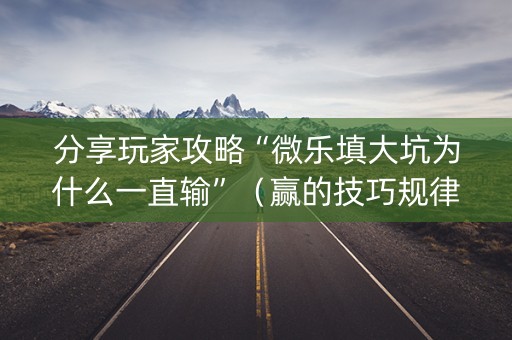 分享玩家攻略“微乐填大坑为什么一直输”（赢的技巧规律)