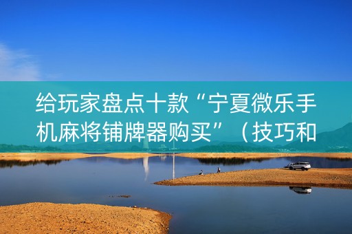 给玩家盘点十款“宁夏微乐手机麻将铺牌器购买”（技巧和打好牌方法)