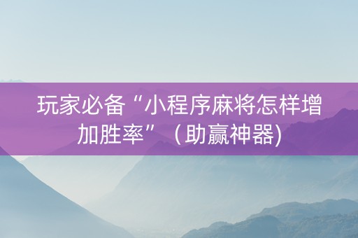 玩家必备“小程序麻将怎样增加胜率”（助赢神器)