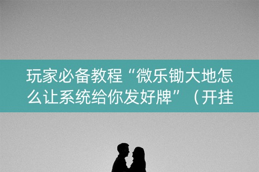 玩家必备教程“微乐锄大地怎么让系统给你发好牌”（开挂辅助器脚本)