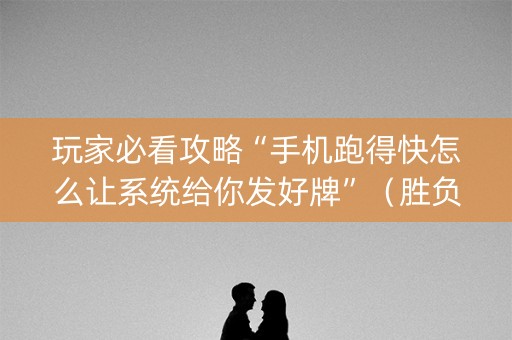玩家必看攻略“手机跑得快怎么让系统给你发好牌”（胜负规律拿好牌)