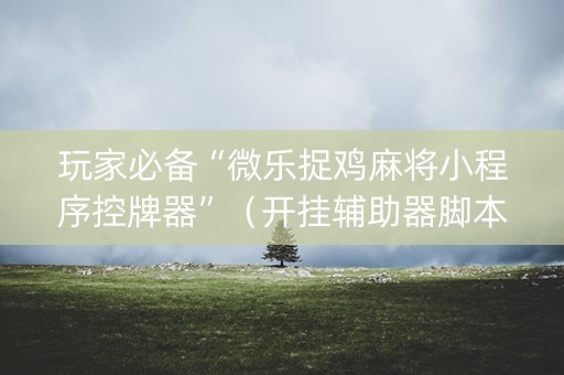 玩家必备“微乐捉鸡麻将小程序控牌器”（开挂辅助器脚本)