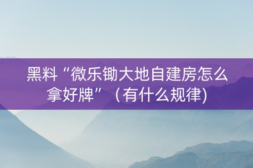 黑料“微乐锄大地自建房怎么拿好牌”（有什么规律)