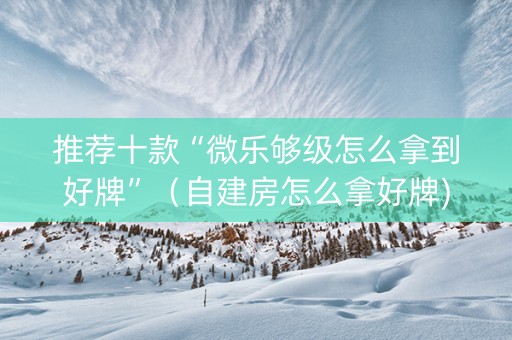 推荐十款“微乐够级怎么拿到好牌”（自建房怎么拿好牌)
