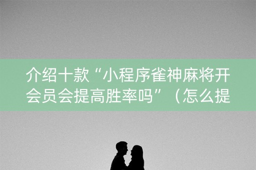 介绍十款“小程序雀神麻将开会员会提高胜率吗”（怎么提高胜率)