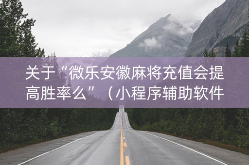 关于“微乐安徽麻将充值会提高胜率么”（小程序辅助软件)