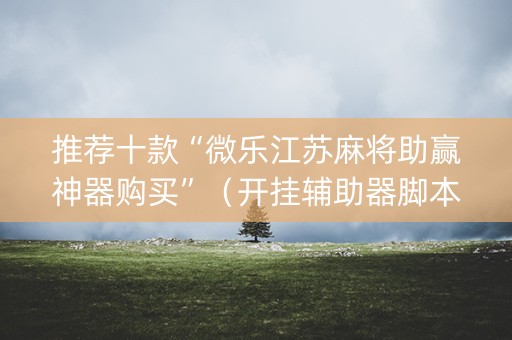 推荐十款“微乐江苏麻将助赢神器购买”（开挂辅助器脚本)