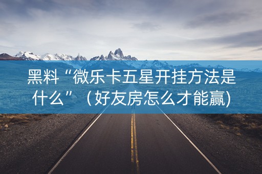 黑料“微乐卡五星开挂方法是什么”（好友房怎么才能赢)