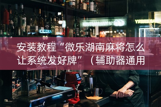 安装教程“微乐湖南麻将怎么让系统发好牌”（辅助器通用版)