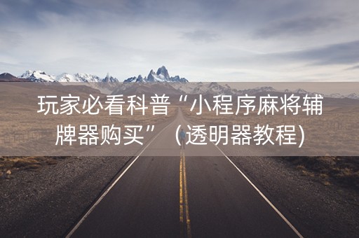 玩家必看科普“小程序麻将辅牌器购买”（透明器教程)