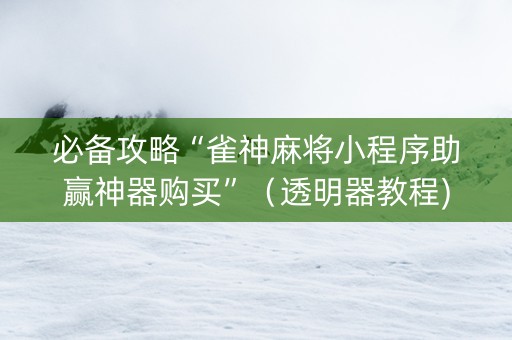 必备攻略“雀神麻将小程序助赢神器购买”（透明器教程)