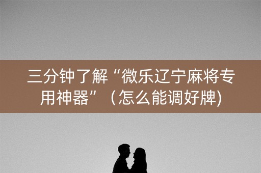 三分钟了解“微乐辽宁麻将专用神器”（怎么能调好牌)