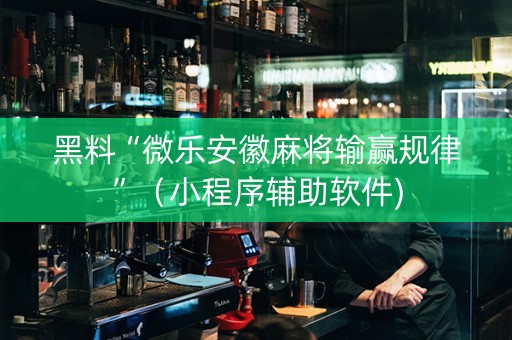 黑料“微乐安徽麻将输赢规律”（小程序辅助软件)