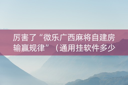 厉害了“微乐广西麻将自建房输赢规律”（通用挂软件多少钱)
