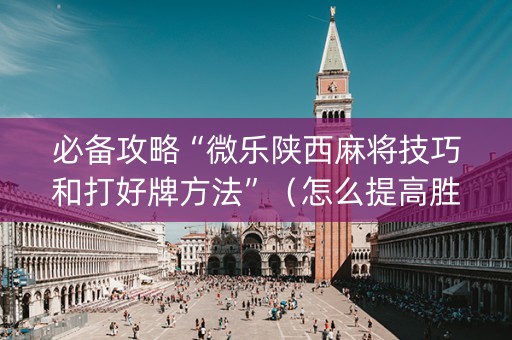 必备攻略“微乐陕西麻将技巧和打好牌方法”（怎么提高胜率)
