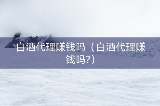 白酒代理赚钱吗（白酒代理赚钱吗?）