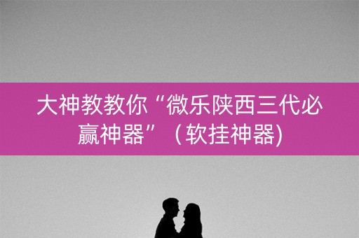 大神教教你“微乐陕西三代必赢神器”（软挂神器)