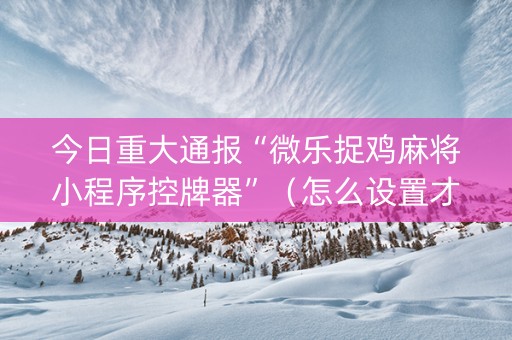 今日重大通报“微乐捉鸡麻将小程序控牌器”（怎么设置才能赢)