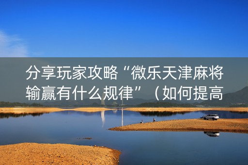 分享玩家攻略“微乐天津麻将输赢有什么规律”（如何提高胜率)