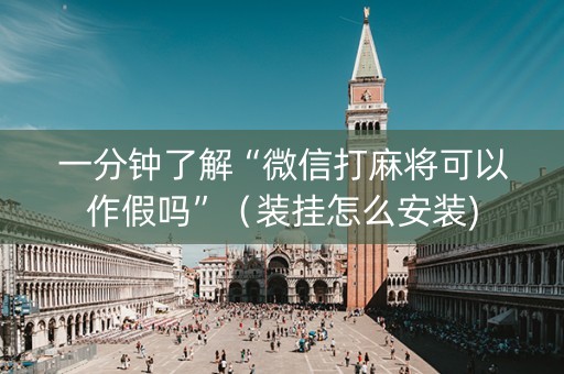 一分钟了解“微信打麻将可以作假吗”（装挂怎么安装)