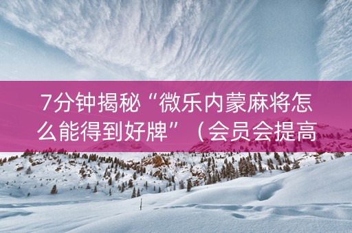 7分钟揭秘“微乐内蒙麻将怎么能得到好牌”（会员会提高胜率吗)