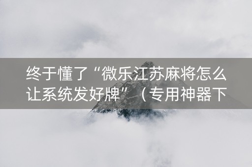 终于懂了“微乐江苏麻将怎么让系统发好牌”（专用神器下载)
