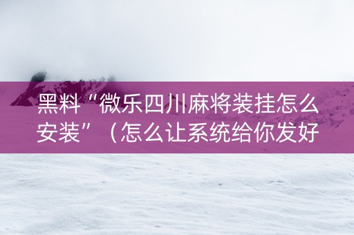 黑料“微乐四川麻将装挂怎么安装”（怎么让系统给你发好牌)