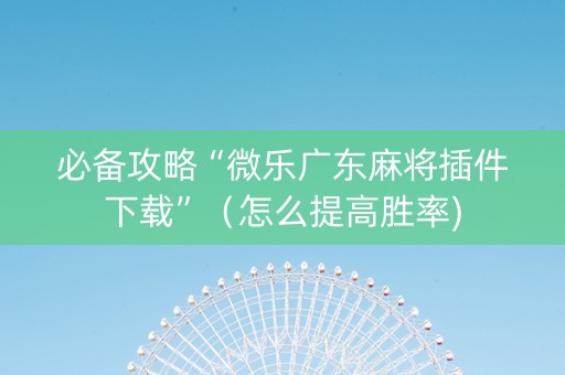 必备攻略“微乐广东麻将插件下载”（怎么提高胜率)