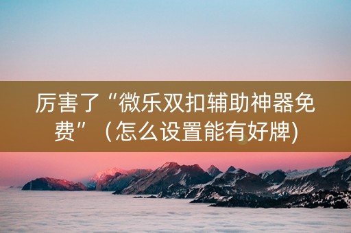 厉害了“微乐双扣辅助神器免费”（怎么设置能有好牌)