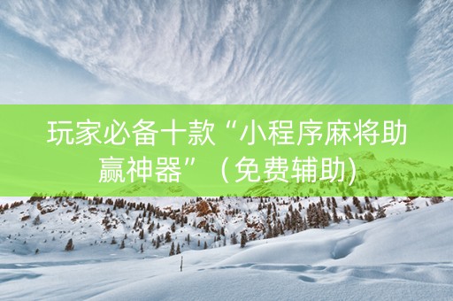 玩家必备十款“小程序麻将助赢神器”（免费辅助)