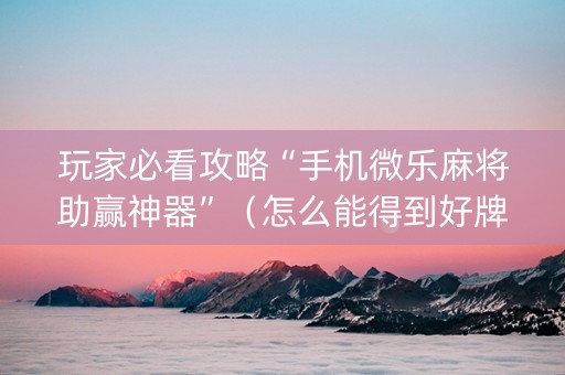 玩家必看攻略“手机微乐麻将助赢神器”（怎么能得到好牌)