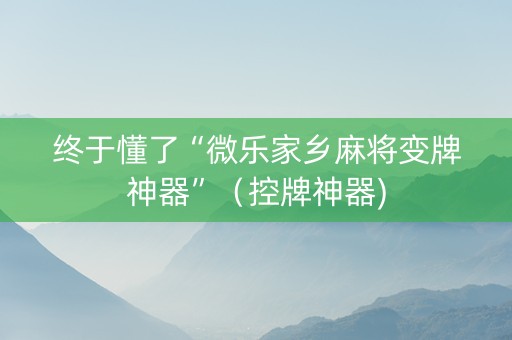 终于懂了“微乐家乡麻将变牌神器”（控牌神器)